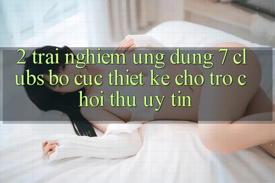 2. Trải Nghiệm Ứng Dụng 7 clubs: Bố cục Thiết Kế Cho Trò chơi Thủ Uy tín