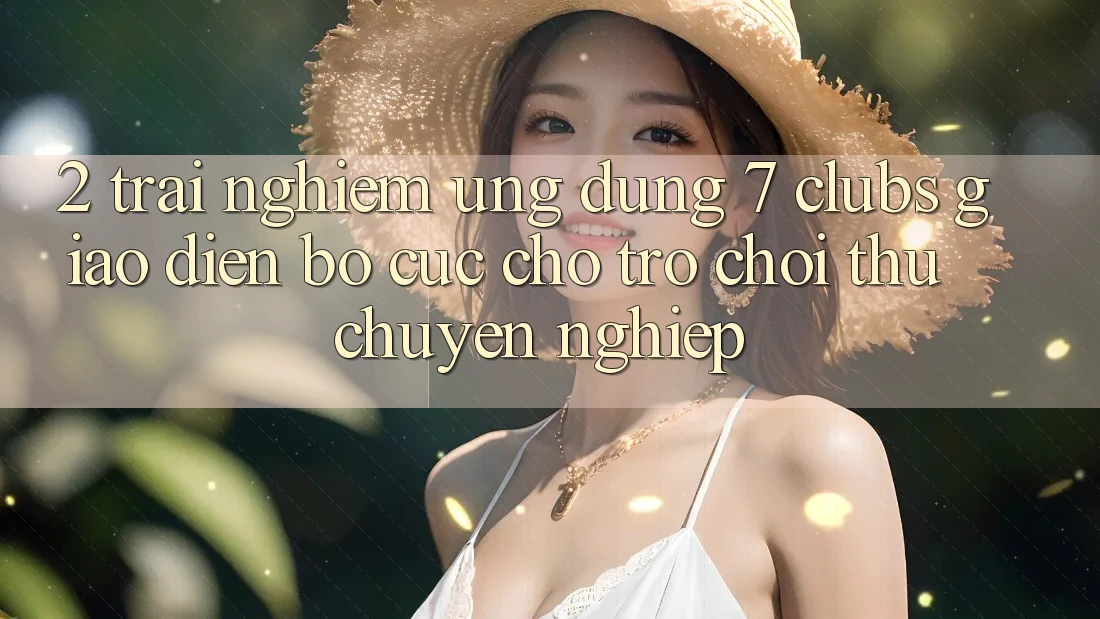 2. Trải Nghiệm Ứng Dụng 7 clubs: Giao diện Bố cục Cho Trò chơi Thủ Chuyên Nghiệp
