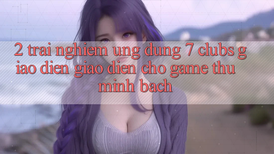 2. Trải Nghiệm Ứng Dụng 7 clubs: Giao Diện Giao diện Cho Game Thủ Minh bạch
