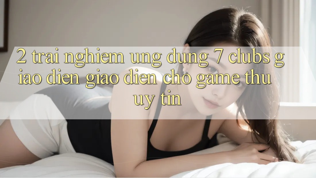 2. Trải Nghiệm Ứng Dụng 7 clubs: Giao Diện Giao diện Cho Game Thủ Uy tín