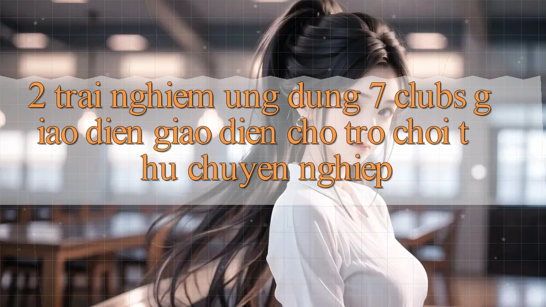 2. Trải Nghiệm Ứng Dụng 7 clubs: Giao Diện Giao diện Cho Trò chơi Thủ Chuyên Nghiệp