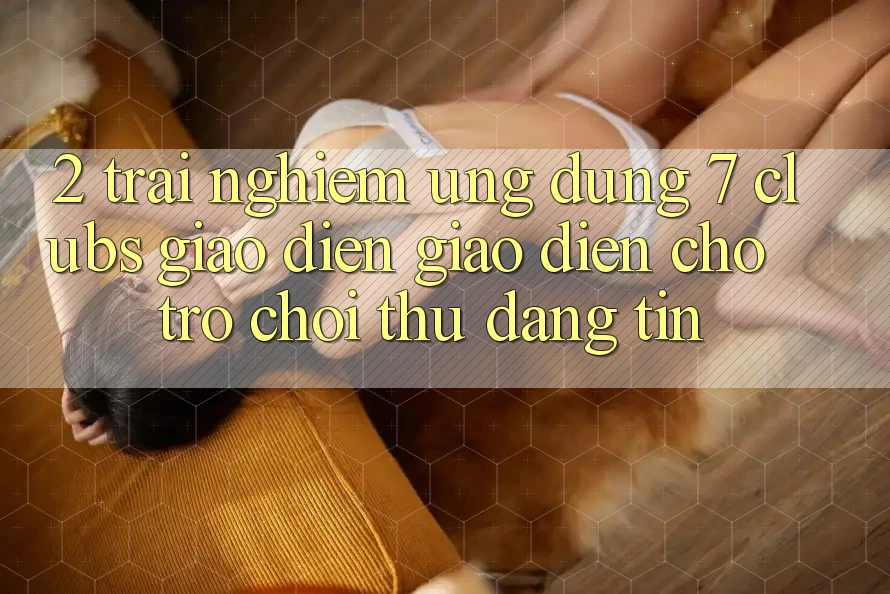 2. Trải nghiệm Ứng Dụng 7 clubs: Giao Diện Giao diện Cho Trò chơi Thủ Đáng tin