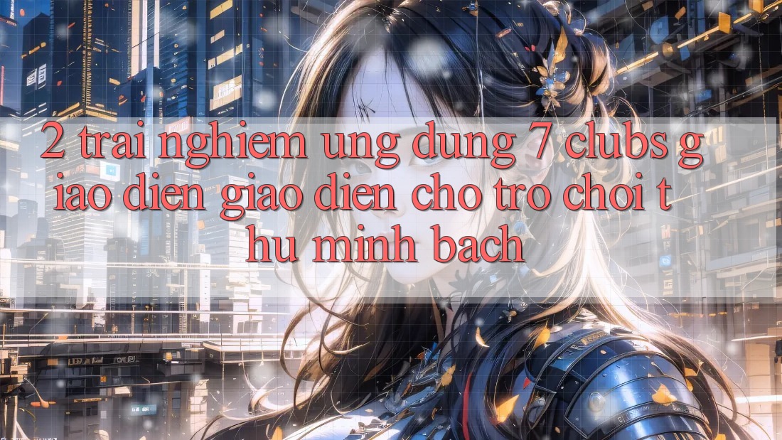 2. Trải Nghiệm Ứng Dụng 7 clubs: Giao Diện Giao diện Cho Trò chơi Thủ Minh bạch