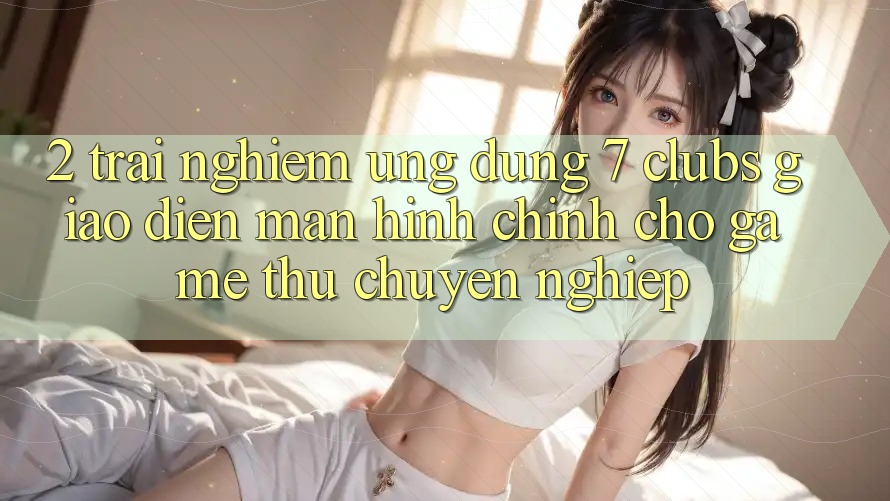 2. Trải Nghiệm Ứng Dụng 7 clubs: Giao Diện Màn hình chính Cho Game Thủ Chuyên nghiệp