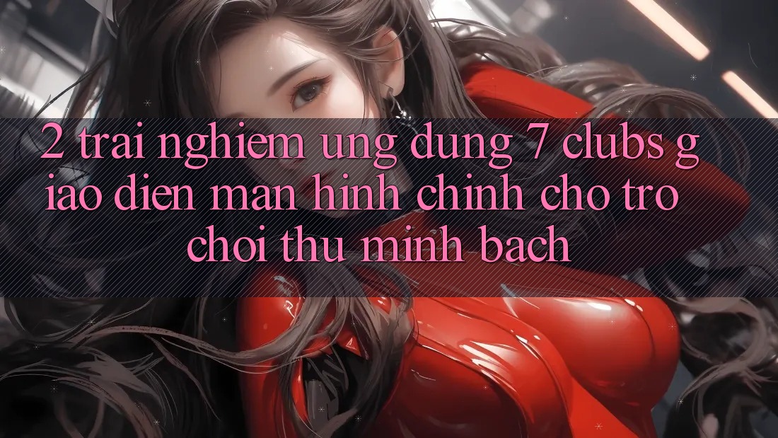 2. Trải nghiệm Ứng Dụng 7 clubs: Giao Diện Màn hình chính Cho Trò chơi Thủ Minh bạch