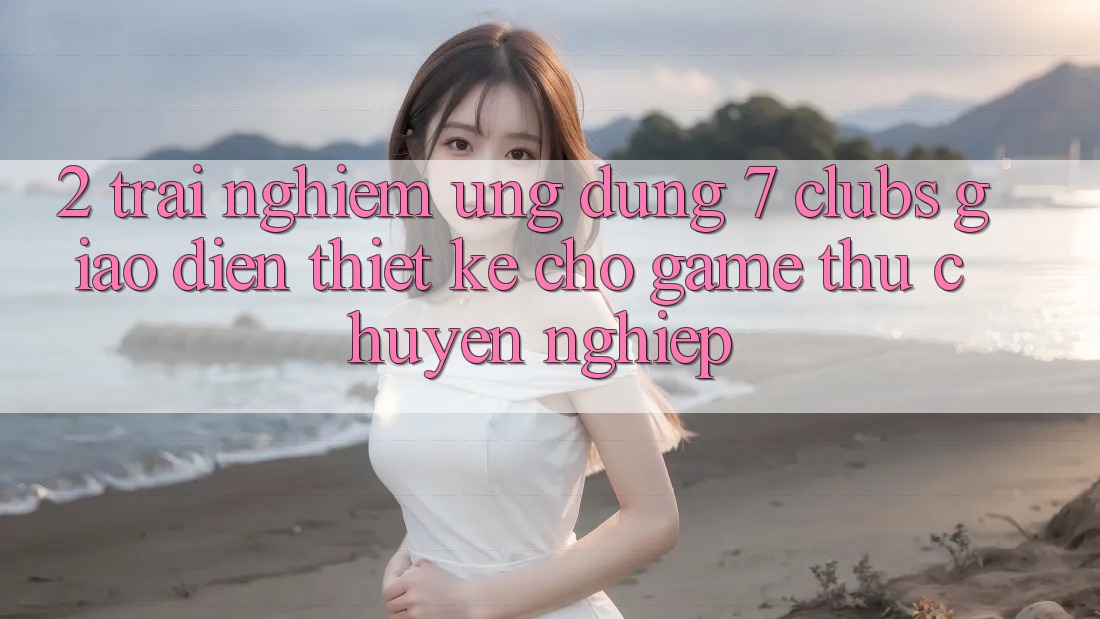 2. Trải Nghiệm Ứng Dụng 7 clubs: Giao Diện Thiết Kế Cho Game Thủ Chuyên Nghiệp