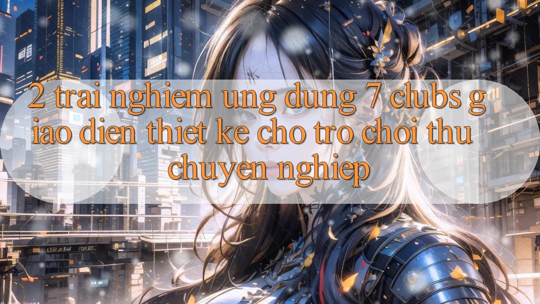 2. Trải Nghiệm Ứng dụng 7 clubs: Giao Diện Thiết Kế Cho Trò chơi Thủ Chuyên Nghiệp 2. Trải Nghiệm Ứng dụng 7 clubs: Giao Diện Thiết Kế Cho Trò chơi Thủ Chuyên Nghiệp