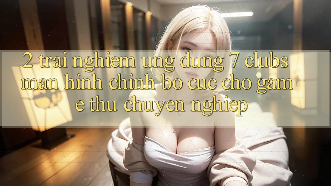 2. Trải Nghiệm Ứng dụng 7 clubs: Màn hình chính Bố cục Cho Game Thủ Chuyên Nghiệp 2. Trải Nghiệm Ứng dụng 7 clubs: Màn hình chính Bố cục Cho Game Thủ Chuyên Nghiệp