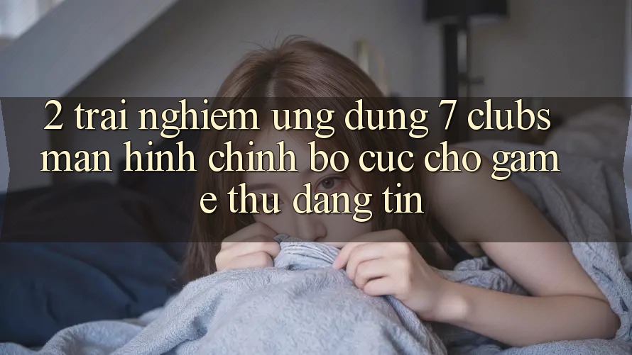 2. Trải Nghiệm Ứng Dụng 7 clubs: Màn hình chính Bố cục Cho Game Thủ Đáng tin