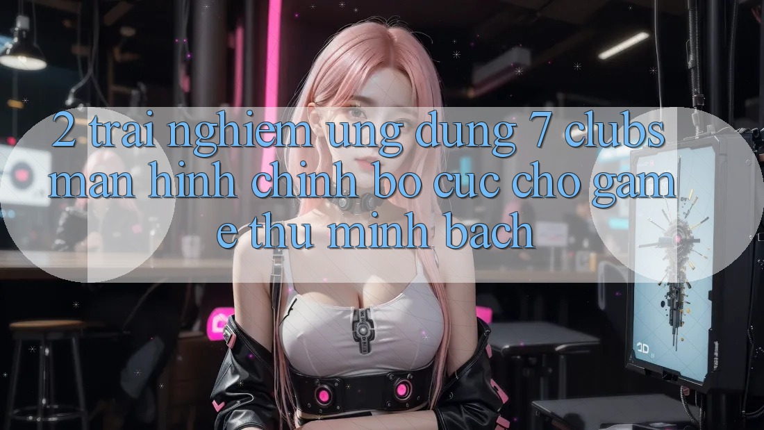 2. Trải Nghiệm Ứng Dụng 7 clubs: Màn hình chính Bố cục Cho Game Thủ Minh bạch