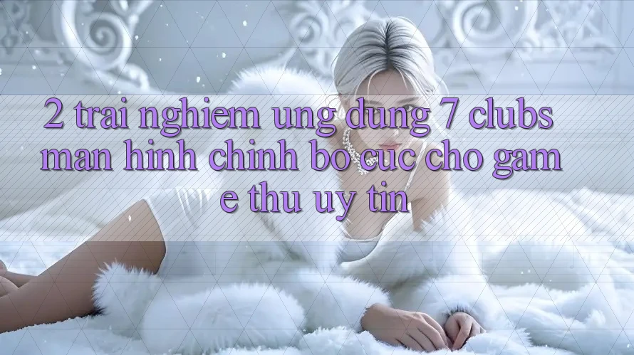 2. Trải Nghiệm Ứng Dụng 7 clubs: Màn hình chính Bố cục Cho Game Thủ Uy tín