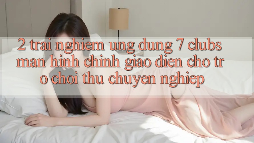 2. Trải Nghiệm Ứng Dụng 7 clubs: Màn hình chính Giao diện Cho Trò chơi Thủ Chuyên Nghiệp 2. Trải Nghiệm Ứng Dụng 7 clubs: Màn hình chính Giao diện Cho Trò chơi Thủ Chuyên Nghiệp