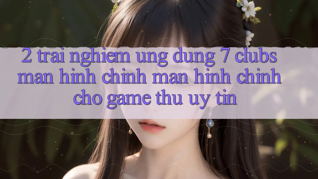2. Trải Nghiệm Ứng Dụng 7 clubs: Màn hình chính Màn hình chính Cho Game Thủ Uy tín
