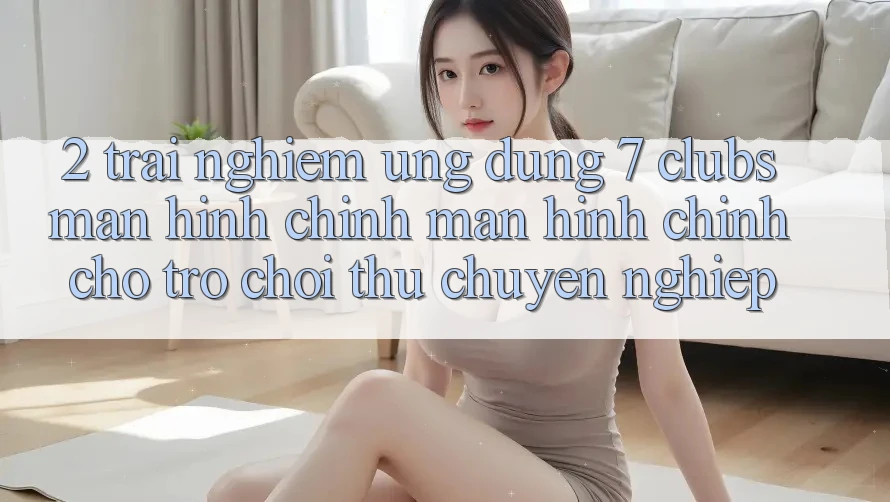 2. Trải nghiệm Ứng Dụng 7 clubs: Màn hình chính Màn hình chính Cho Trò chơi Thủ Chuyên Nghiệp