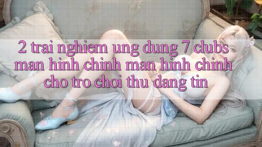 2. Trải Nghiệm Ứng Dụng 7 clubs: Màn hình chính Màn hình chính Cho Trò chơi Thủ Đáng tin