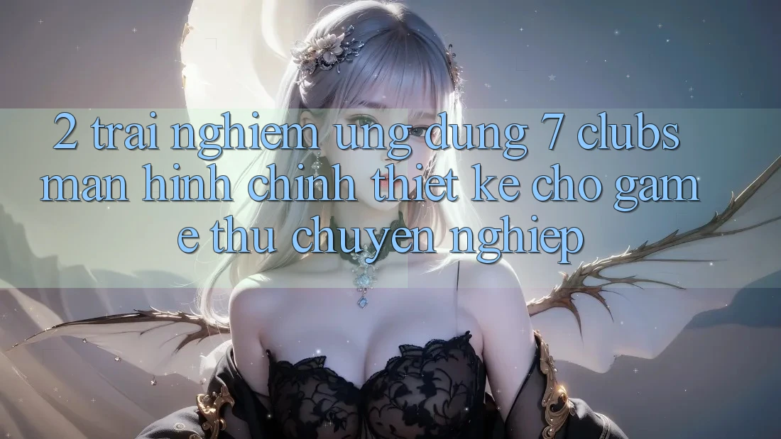 2. Trải Nghiệm Ứng Dụng 7 clubs: Màn hình chính Thiết Kế Cho Game Thủ Chuyên Nghiệp