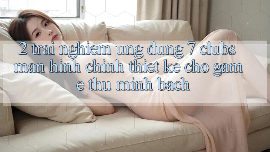 2. Trải nghiệm Ứng Dụng 7 clubs: Màn hình chính Thiết Kế Cho Game Thủ Minh bạch