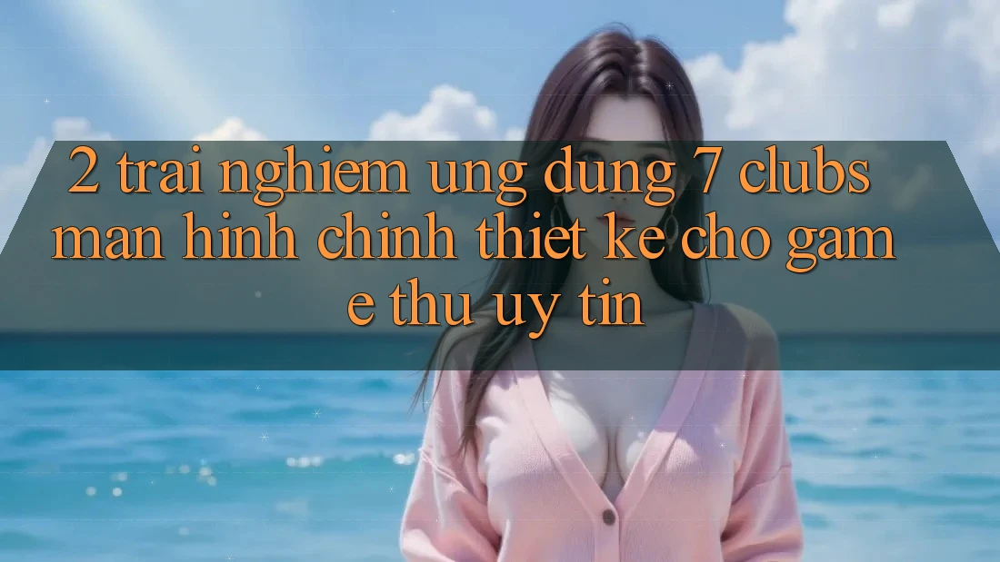 2. Trải Nghiệm Ứng Dụng 7 clubs: Màn hình chính Thiết Kế Cho Game Thủ Uy tín