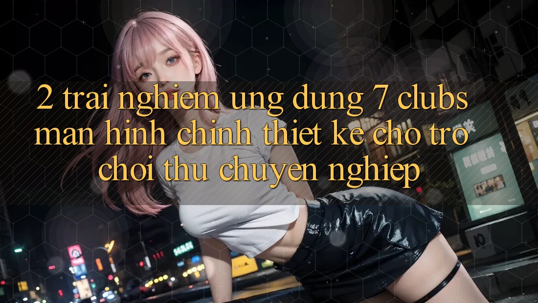 2. Trải Nghiệm Ứng Dụng 7 clubs: Màn hình chính Thiết Kế Cho Trò chơi Thủ Chuyên Nghiệp