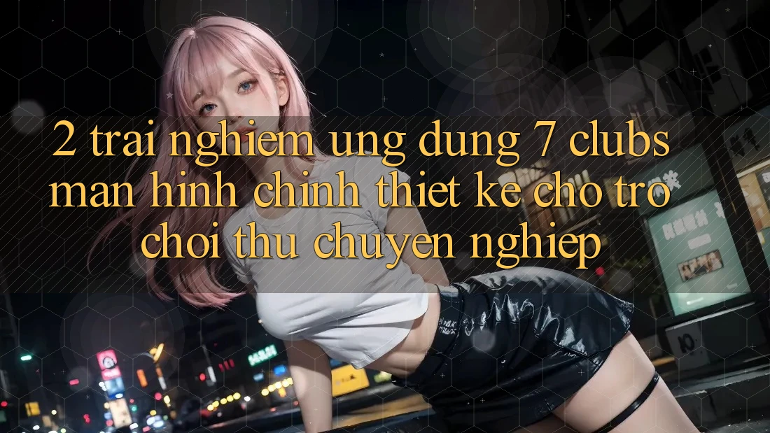 2. Trải Nghiệm Ứng Dụng 7 clubs: Màn hình chính Thiết Kế Cho Trò chơi Thủ Chuyên Nghiệp