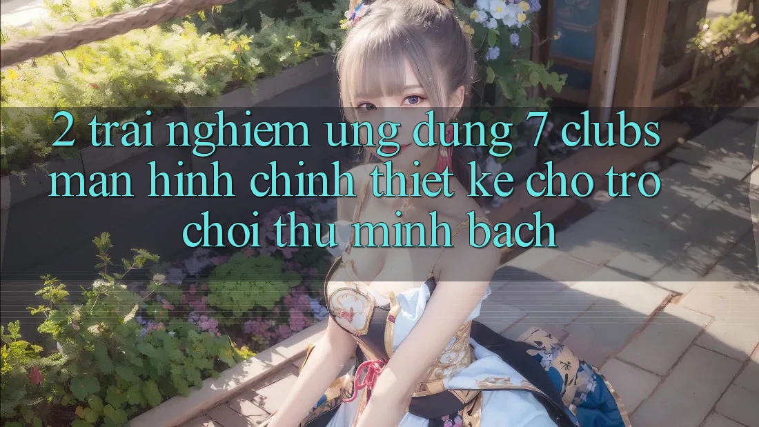 2. Trải Nghiệm Ứng Dụng 7 clubs: Màn hình chính Thiết Kế Cho Trò chơi Thủ Minh bạch