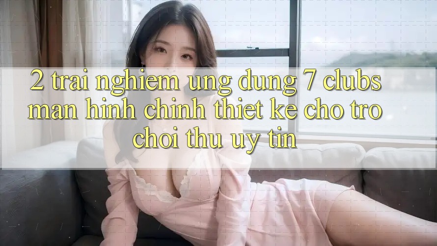 2. Trải nghiệm Ứng Dụng 7 clubs: Màn hình chính Thiết Kế Cho Trò chơi Thủ Uy tín