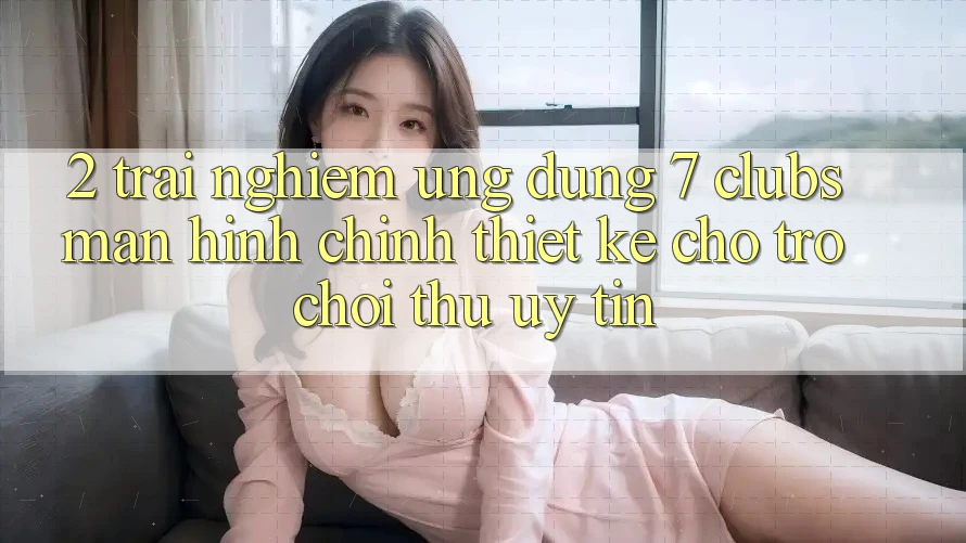 2. Trải Nghiệm Ứng Dụng 7 clubs: Màn hình chính Thiết Kế Cho Trò chơi Thủ Uy tín