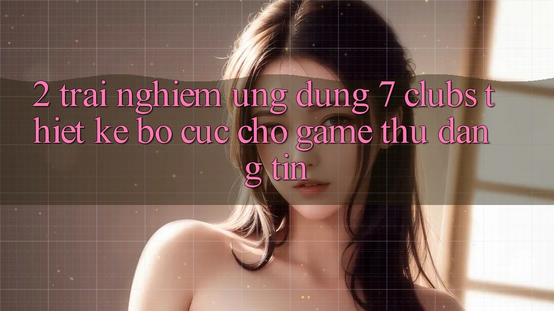 2. Trải nghiệm Ứng Dụng 7 clubs: Thiết kế Bố cục Cho Game Thủ Đáng tin