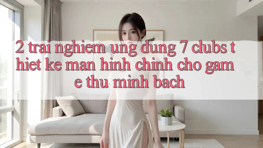 2. Trải Nghiệm Ứng dụng 7 clubs: Thiết kế Màn hình chính Cho Game Thủ Minh bạch