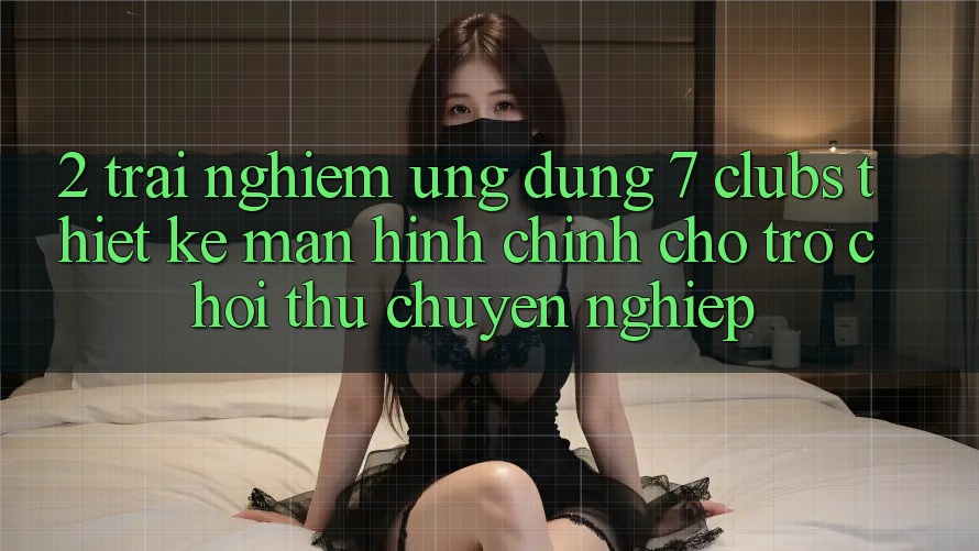 2. Trải nghiệm Ứng Dụng 7 clubs: Thiết kế Màn hình chính Cho Trò chơi Thủ Chuyên Nghiệp