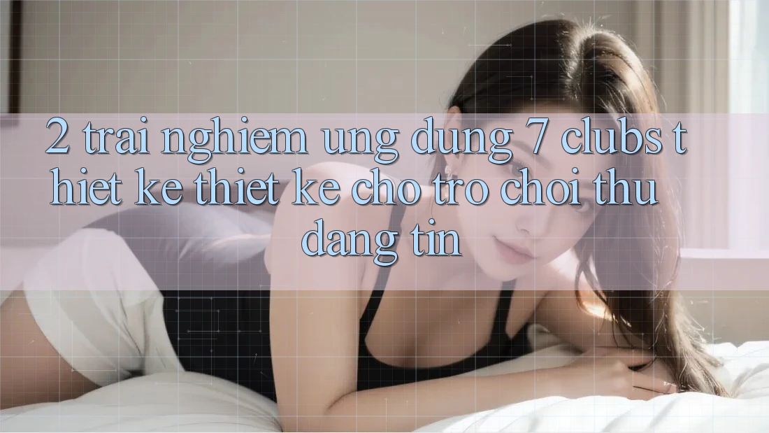 2. Trải Nghiệm Ứng Dụng 7 clubs: Thiết kế Thiết Kế Cho Trò chơi Thủ Đáng tin