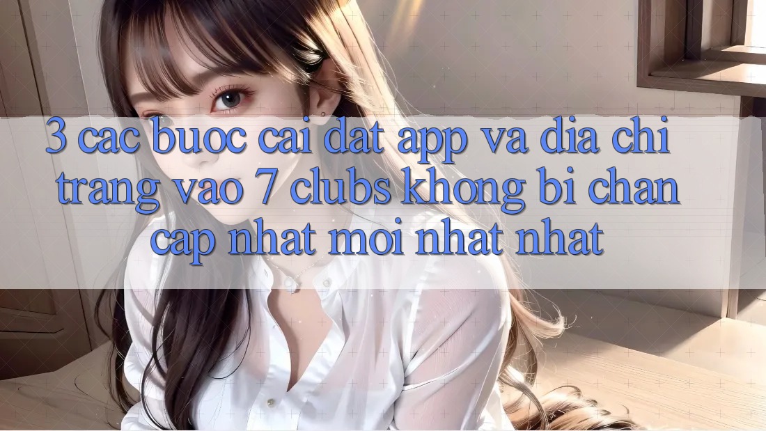 3. Các bước Cài đặt App Và Địa chỉ trang Vào 7 clubs Không Bị Chặn - Cập Nhật Mới nhất Nhất