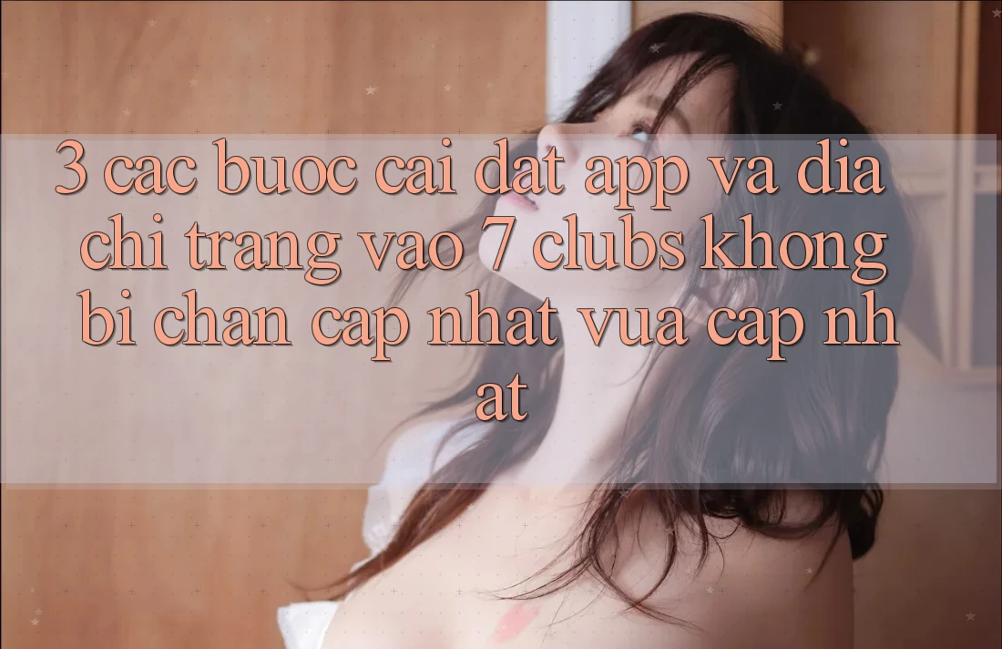 3. Các bước Cài đặt App Và Địa chỉ trang Vào 7 clubs Không Bị Chặn - Cập Nhật Vừa cập nhật