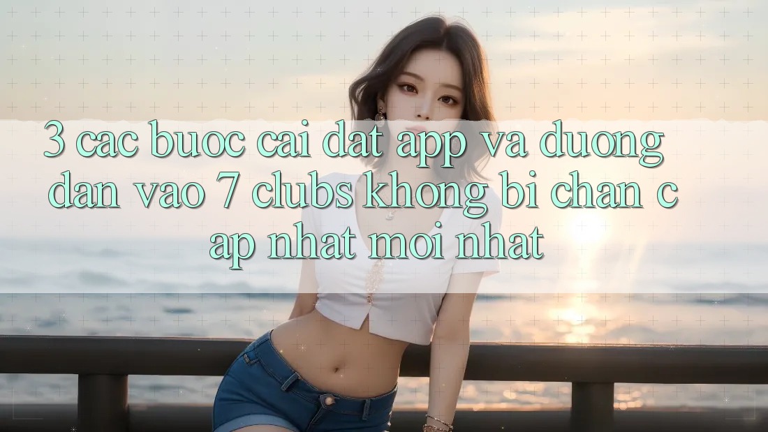 3. Các bước Cài đặt App Và Đường dẫn Vào 7 clubs Không Bị Chặn - Cập Nhật Mới Nhất