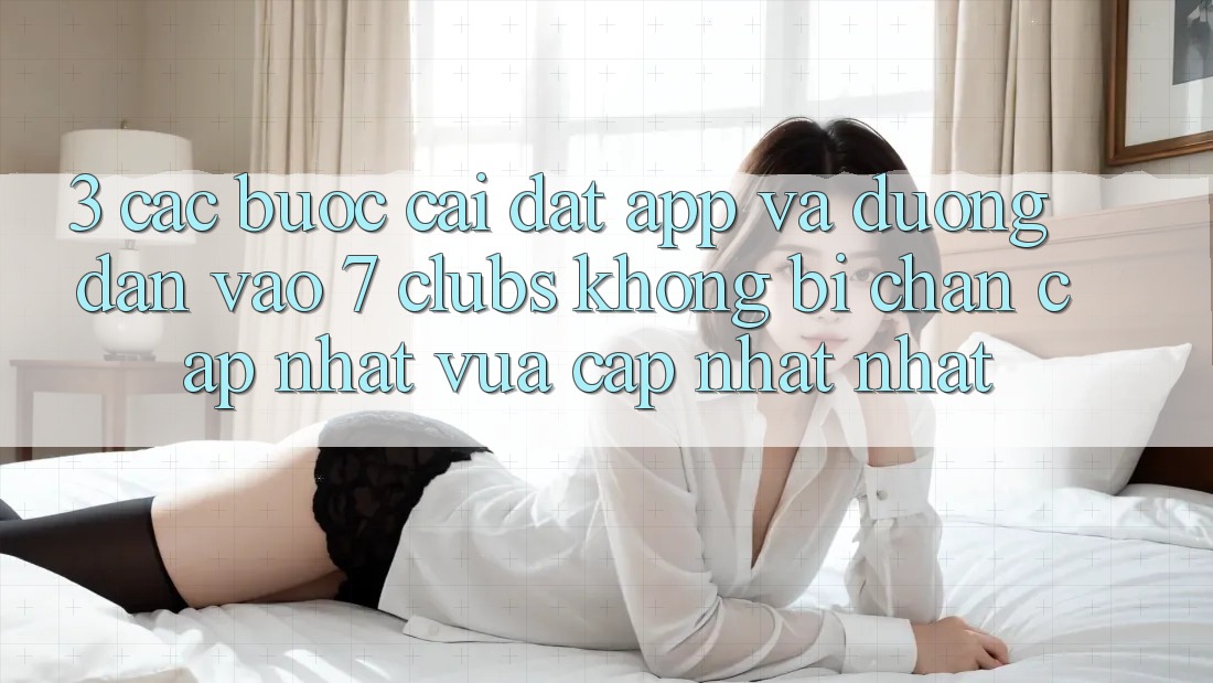 3. Các bước Cài đặt App Và Đường dẫn Vào 7 clubs Không Bị Chặn - Cập Nhật Vừa cập nhật Nhất