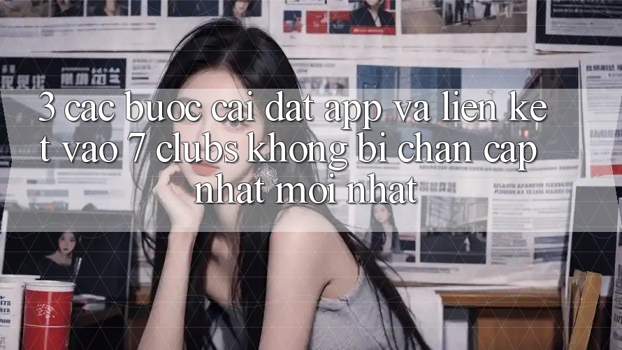 3. Các bước Cài đặt App Và Liên kết Vào 7 clubs Không Bị Chặn - Cập Nhật Mới Nhất 3. Các bước Cài đặt App Và Liên kết Vào 7 clubs Không Bị Chặn - Cập Nhật Mới Nhất