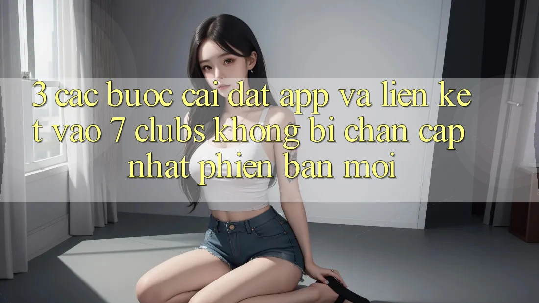 3. Các bước Cài đặt App Và Liên kết Vào 7 clubs Không Bị Chặn - Cập Nhật Phiên bản mới