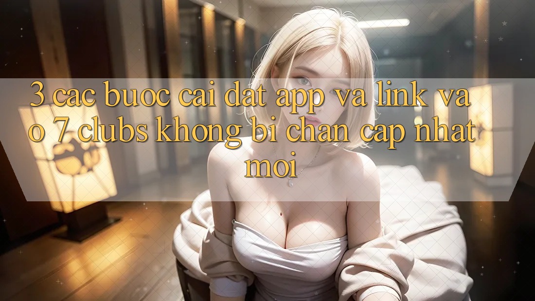 3. Các bước Cài đặt App Và Link Vào 7 clubs Không Bị Chặn - Cập Nhật Mới
