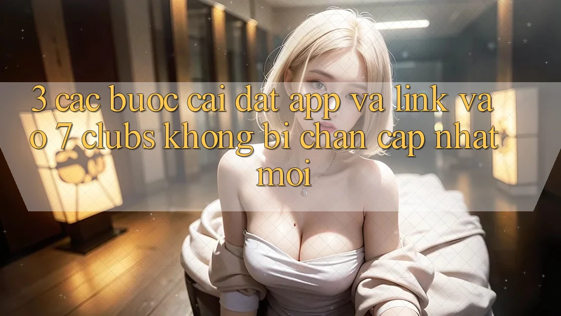 3. Các bước Cài đặt App Và Link Vào 7 clubs Không Bị Chặn - Cập Nhật Mới