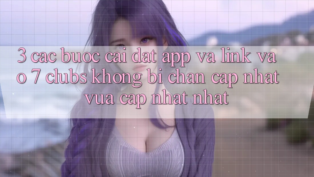 3. Các bước Cài đặt App Và Link Vào 7 clubs Không Bị Chặn - Cập Nhật Vừa cập nhật Nhất