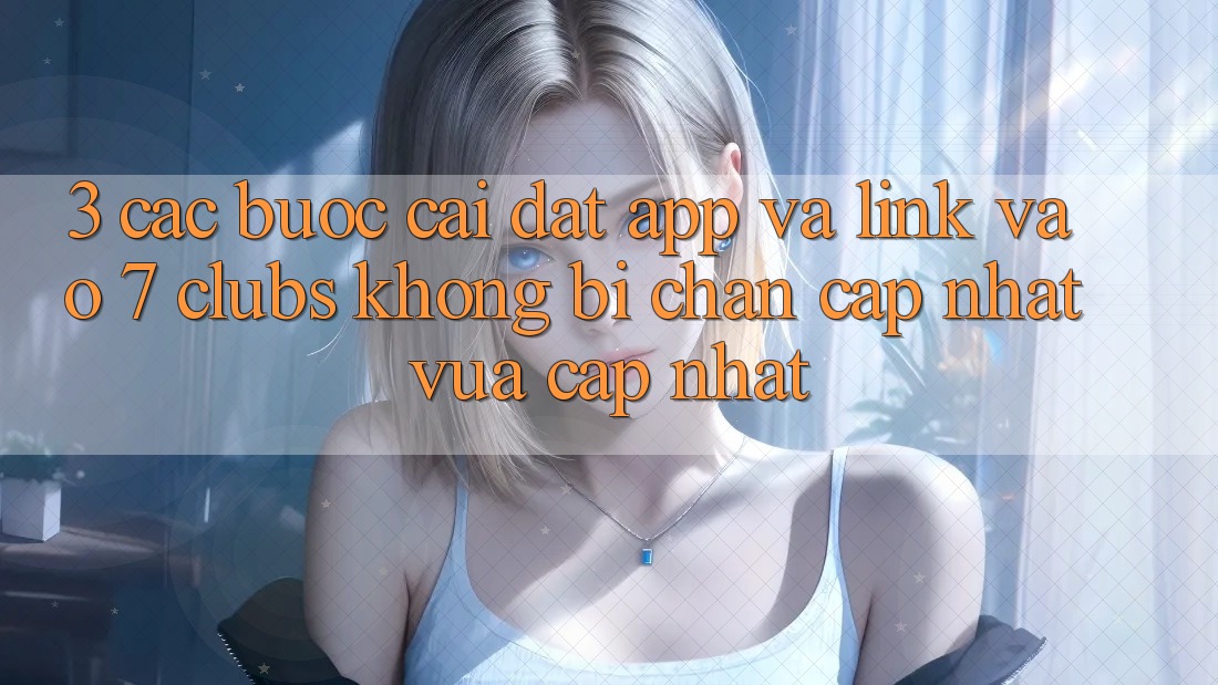 3. Các bước Cài đặt App Và Link Vào 7 clubs Không Bị Chặn - Cập Nhật Vừa cập nhật