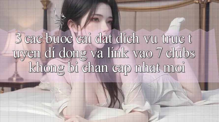 3. Các bước Cài đặt Dịch vụ trực tuyến di động Và Link Vào 7 clubs Không Bị Chặn - Cập Nhật Mới
