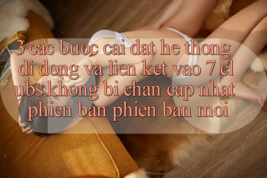 3. Các bước Cài đặt Hệ thống di động Và Liên kết Vào 7 clubs Không Bị Chặn - Cập Nhật Phiên bản phiên bản mới
