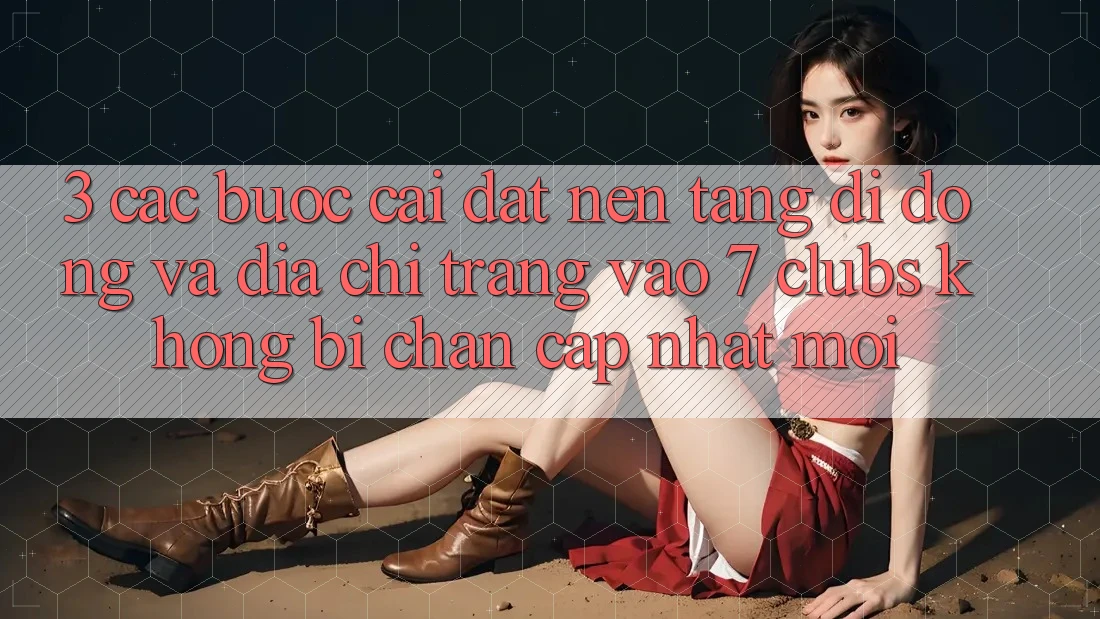 3. Các bước Cài đặt Nền tảng di động Và Địa chỉ trang Vào 7 clubs Không Bị Chặn - Cập Nhật Mới