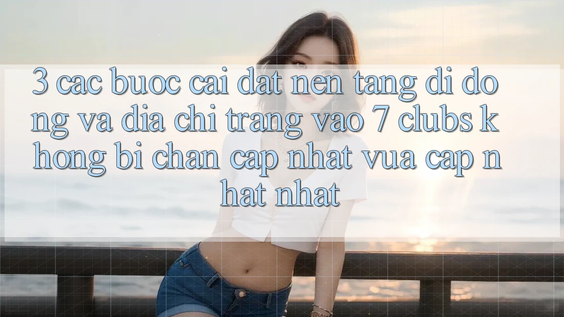 3. Các bước Cài đặt Nền tảng di động Và Địa chỉ trang Vào 7 clubs Không Bị Chặn - Cập Nhật Vừa cập nhật Nhất