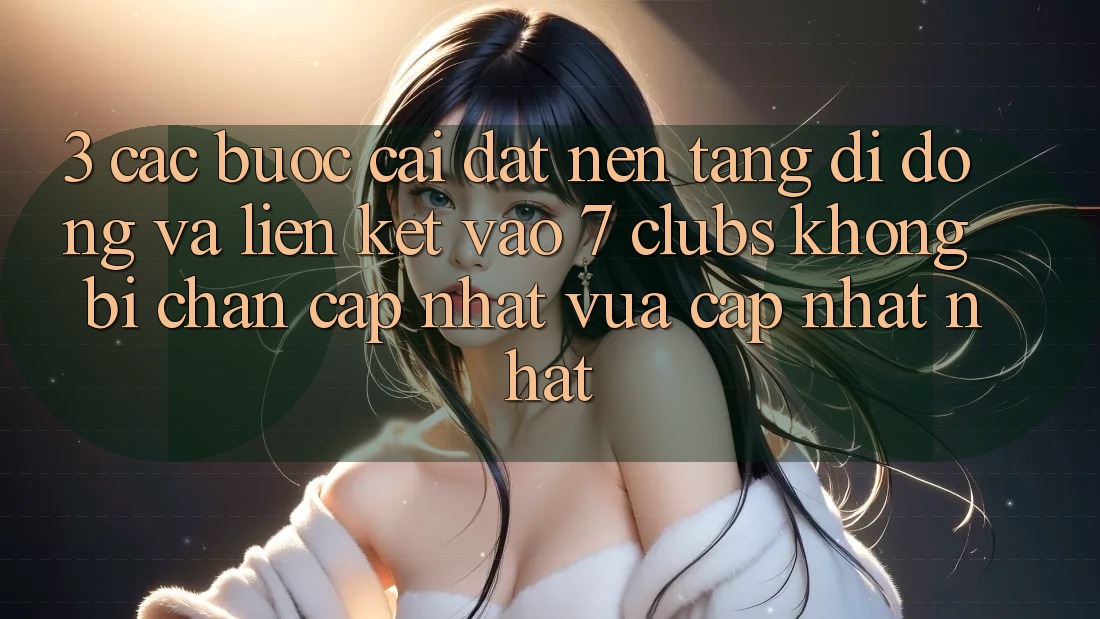 3. Các bước Cài đặt Nền tảng di động Và Liên kết Vào 7 clubs Không Bị Chặn - Cập Nhật Vừa cập nhật Nhất