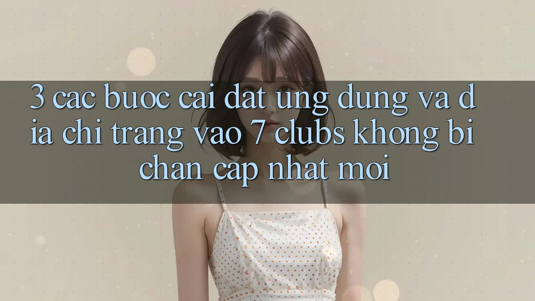 3. Các bước Cài đặt Ứng dụng Và Địa chỉ trang Vào 7 clubs Không Bị Chặn - Cập Nhật Mới