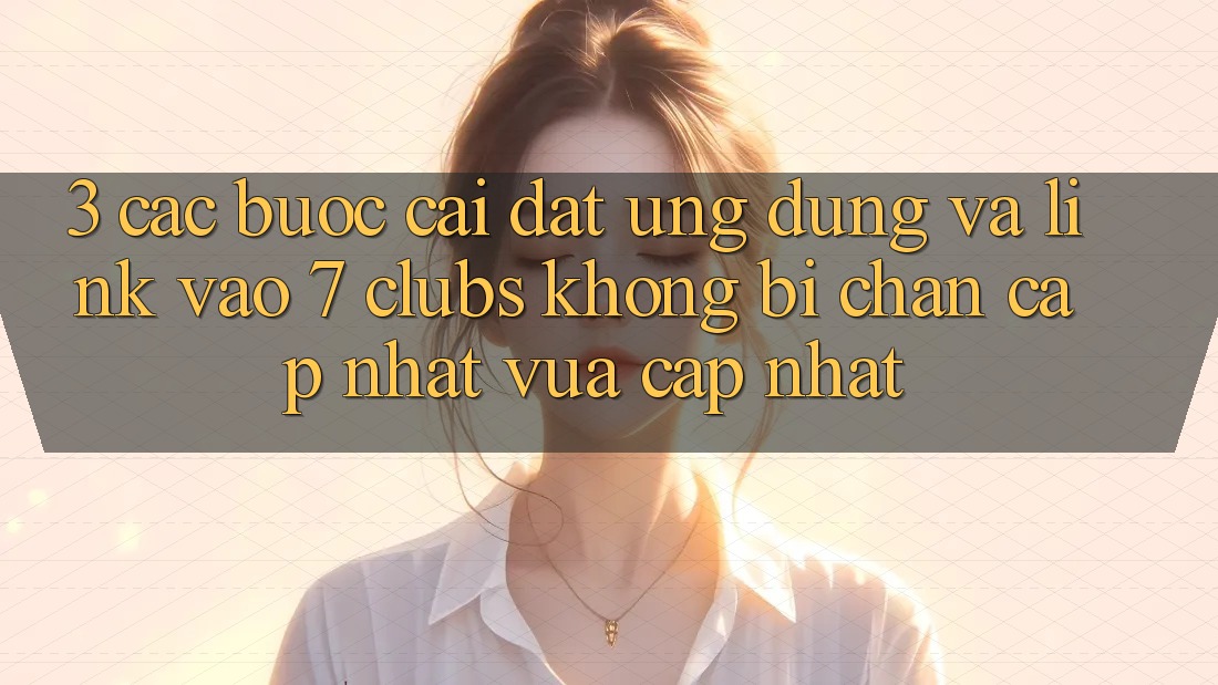 3. Các bước Cài đặt Ứng dụng Và Link Vào 7 clubs Không Bị Chặn - Cập Nhật Vừa cập nhật