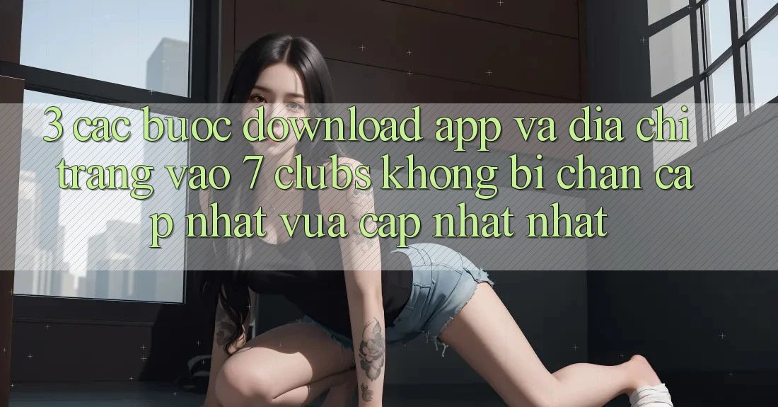 3. Các bước Download App Và Địa chỉ trang Vào 7 clubs Không Bị Chặn - Cập Nhật Vừa cập nhật Nhất