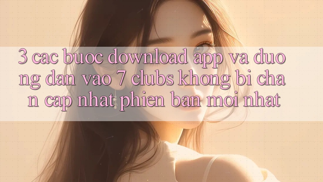 3. Các bước Download App Và Đường dẫn Vào 7 clubs Không Bị Chặn - Cập Nhật Phiên bản mới Nhất